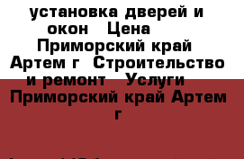 установка дверей и окон › Цена ­ 1 - Приморский край, Артем г. Строительство и ремонт » Услуги   . Приморский край,Артем г.